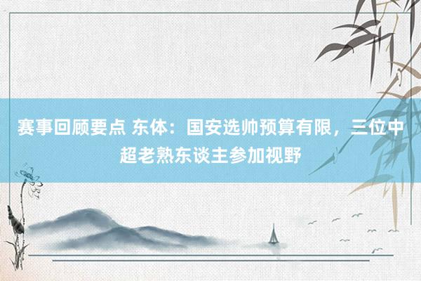 赛事回顾要点 东体：国安选帅预算有限，三位中超老熟东谈主参加视野