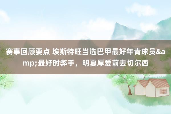 赛事回顾要点 埃斯特旺当选巴甲最好年青球员&最好时弊手，明夏厚爱前去切尔西