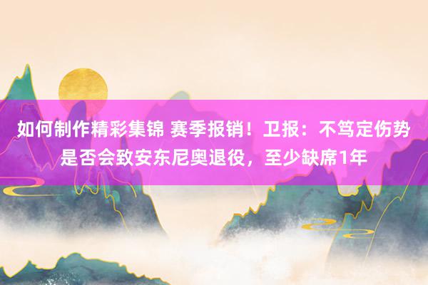 如何制作精彩集锦 赛季报销！卫报：不笃定伤势是否会致安东尼奥退役，至少缺席1年