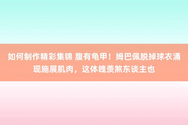 如何制作精彩集锦 腹有龟甲！姆巴佩脱掉球衣涌现施展肌肉，这体魄羡煞东谈主也