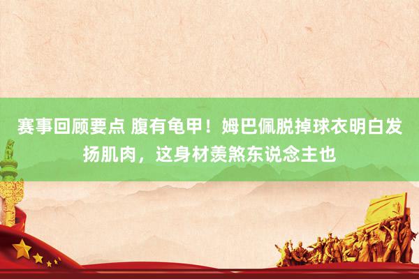 赛事回顾要点 腹有龟甲！姆巴佩脱掉球衣明白发扬肌肉，这身材羡煞东说念主也