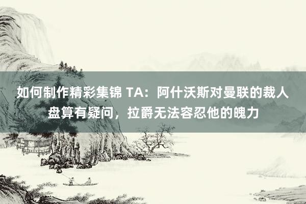 如何制作精彩集锦 TA：阿什沃斯对曼联的裁人盘算有疑问，拉爵无法容忍他的魄力