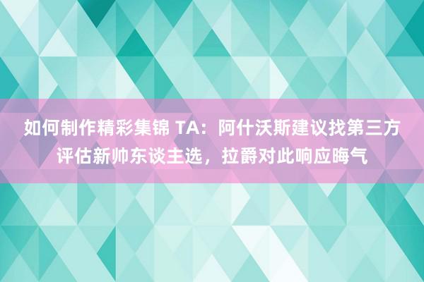 如何制作精彩集锦 TA：阿什沃斯建议找第三方评估新帅东谈主选，拉爵对此响应晦气