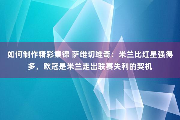 如何制作精彩集锦 萨维切维奇：米兰比红星强得多，欧冠是米兰走出联赛失利的契机