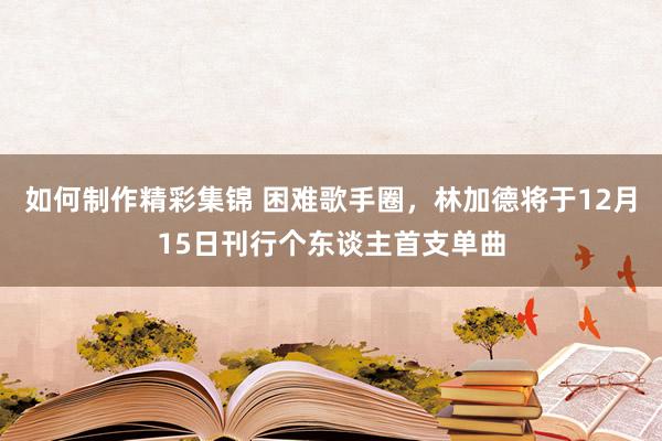 如何制作精彩集锦 困难歌手圈，林加德将于12月15日刊行个东谈主首支单曲