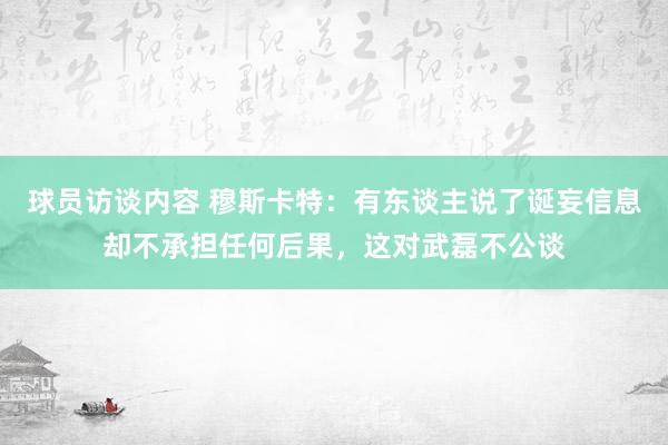 球员访谈内容 穆斯卡特：有东谈主说了诞妄信息却不承担任何后果，这对武磊不公谈