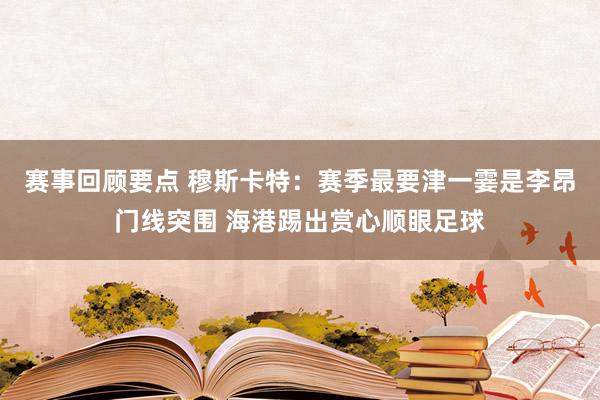 赛事回顾要点 穆斯卡特：赛季最要津一霎是李昂门线突围 海港踢出赏心顺眼足球