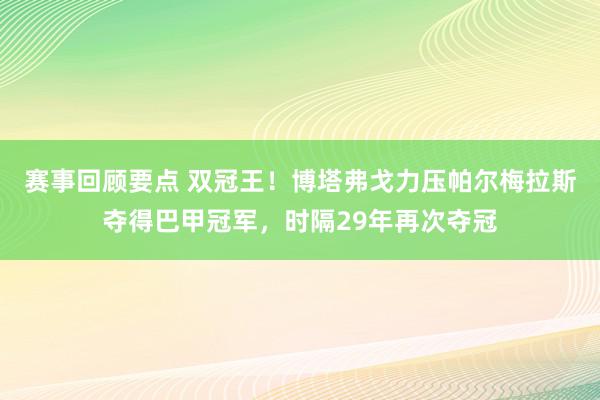 赛事回顾要点 双冠王！博塔弗戈力压帕尔梅拉斯夺得巴甲冠军，时隔29年再次夺冠