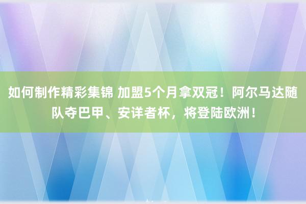 如何制作精彩集锦 加盟5个月拿双冠！阿尔马达随队夺巴甲、安详者杯，将登陆欧洲！