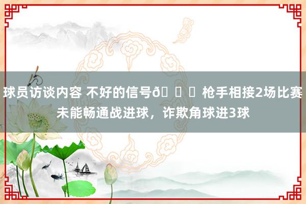 球员访谈内容 不好的信号😕枪手相接2场比赛未能畅通战进球，诈欺角球进3球