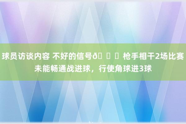 球员访谈内容 不好的信号😕枪手相干2场比赛未能畅通战进球，行使角球进3球