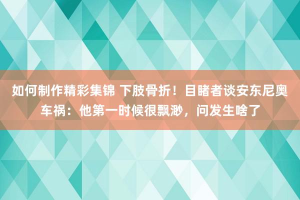 如何制作精彩集锦 下肢骨折！目睹者谈安东尼奥车祸：他第一时候很飘渺，问发生啥了