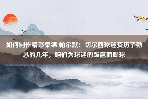 如何制作精彩集锦 帕尔默：切尔西球迷资历了勤恳的几年，咱们为球迷的跋扈而踢球