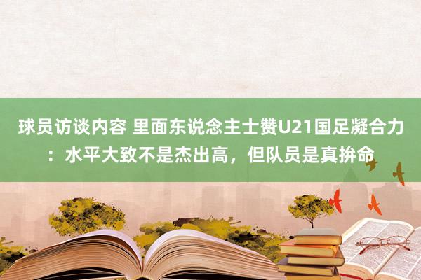 球员访谈内容 里面东说念主士赞U21国足凝合力：水平大致不是杰出高，但队员是真拚命