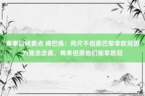 赛事回顾要点 姆巴佩：咫尺不但愿巴黎拿欧冠因为我念念赢，将来但愿他们能拿欧冠