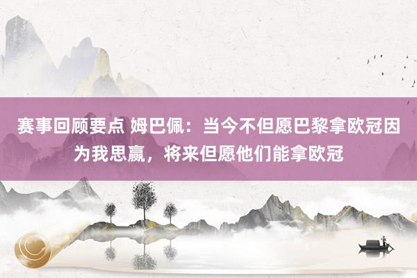 赛事回顾要点 姆巴佩：当今不但愿巴黎拿欧冠因为我思赢，将来但愿他们能拿欧冠