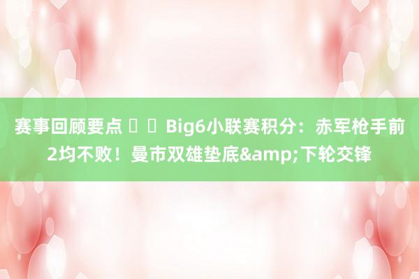 赛事回顾要点 ⚔️Big6小联赛积分：赤军枪手前2均不败！曼市双雄垫底&下轮交锋