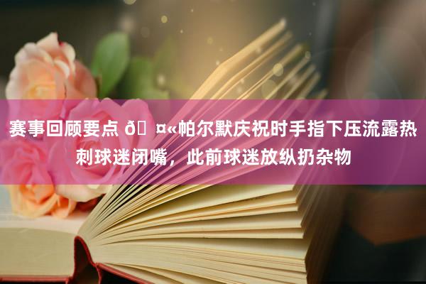 赛事回顾要点 🤫帕尔默庆祝时手指下压流露热刺球迷闭嘴，此前球迷放纵扔杂物