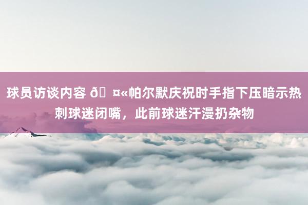 球员访谈内容 🤫帕尔默庆祝时手指下压暗示热刺球迷闭嘴，此前球迷汗漫扔杂物