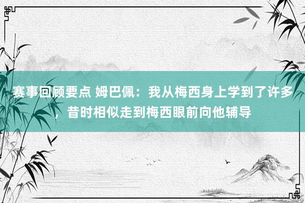 赛事回顾要点 姆巴佩：我从梅西身上学到了许多，昔时相似走到梅西眼前向他辅导