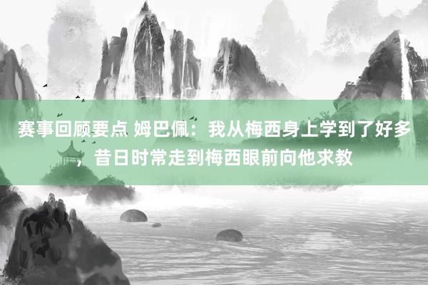 赛事回顾要点 姆巴佩：我从梅西身上学到了好多，昔日时常走到梅西眼前向他求教