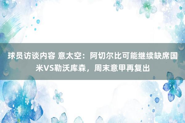 球员访谈内容 意太空：阿切尔比可能继续缺席国米VS勒沃库森，周末意甲再复出