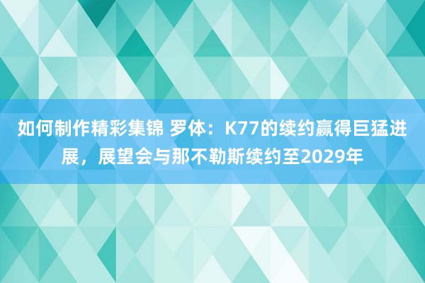 如何制作精彩集锦 罗体：K77的续约赢得巨猛进展，展望会与那不勒斯续约至2029年