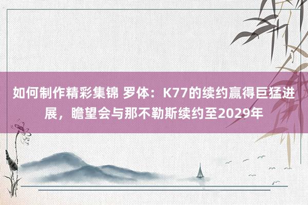 如何制作精彩集锦 罗体：K77的续约赢得巨猛进展，瞻望会与那不勒斯续约至2029年