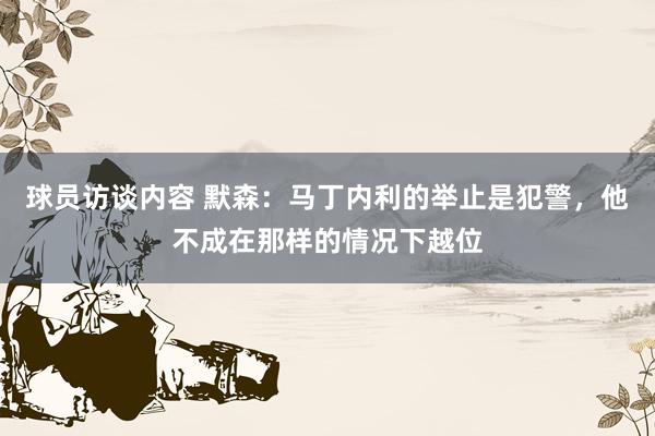 球员访谈内容 默森：马丁内利的举止是犯警，他不成在那样的情况下越位