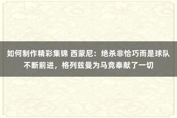 如何制作精彩集锦 西蒙尼：绝杀非恰巧而是球队不断前进，格列兹曼为马竞奉献了一切