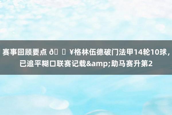 赛事回顾要点 💥格林伍德破门法甲14轮10球，已追平糊口联赛记载&助马赛升第2