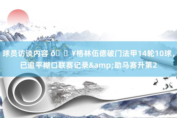 球员访谈内容 💥格林伍德破门法甲14轮10球，已追平糊口联赛记录&助马赛升第2