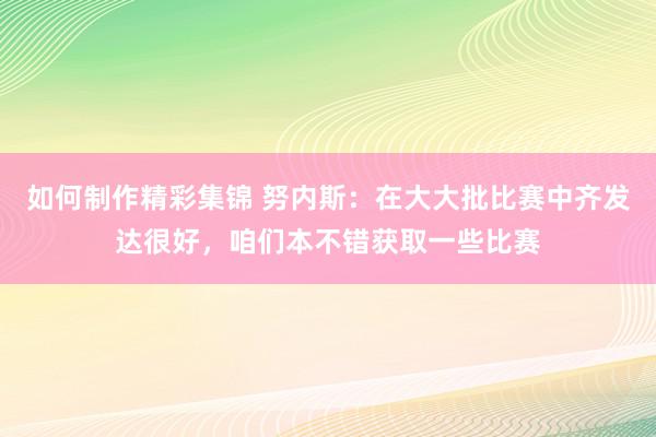 如何制作精彩集锦 努内斯：在大大批比赛中齐发达很好，咱们本不错获取一些比赛