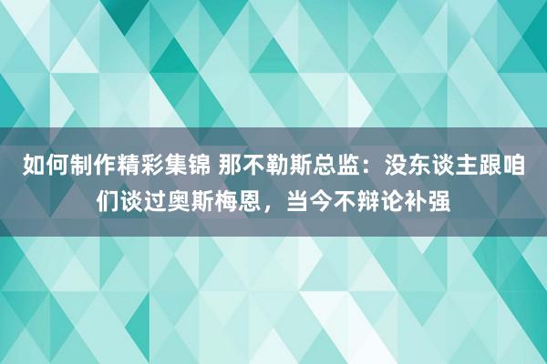 如何制作精彩集锦 那不勒斯总监：没东谈主跟咱们谈过奥斯梅恩，当今不辩论补强