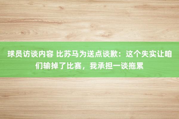 球员访谈内容 比苏马为送点谈歉：这个失实让咱们输掉了比赛，我承担一谈拖累