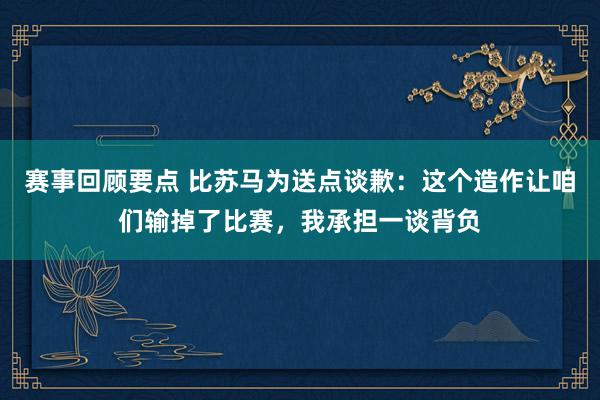 赛事回顾要点 比苏马为送点谈歉：这个造作让咱们输掉了比赛，我承担一谈背负