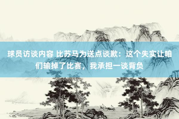 球员访谈内容 比苏马为送点谈歉：这个失实让咱们输掉了比赛，我承担一谈背负