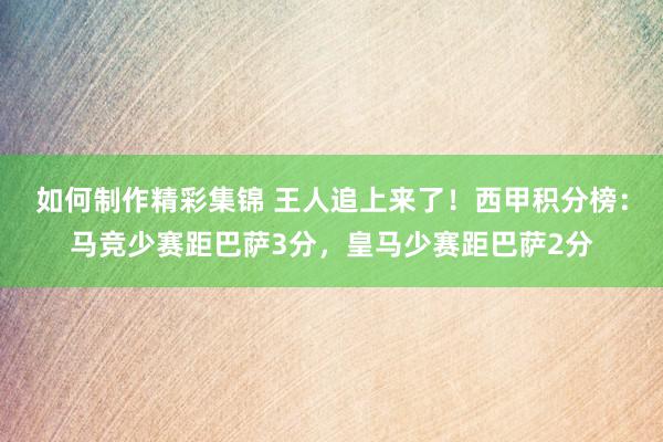 如何制作精彩集锦 王人追上来了！西甲积分榜：马竞少赛距巴萨3分，皇马少赛距巴萨2分