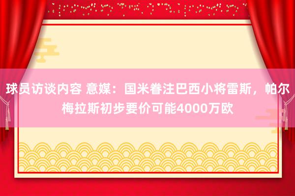 球员访谈内容 意媒：国米眷注巴西小将雷斯，帕尔梅拉斯初步要价可能4000万欧