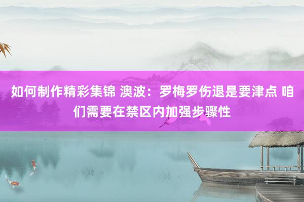 如何制作精彩集锦 澳波：罗梅罗伤退是要津点 咱们需要在禁区内加强步骤性