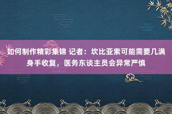 如何制作精彩集锦 记者：坎比亚索可能需要几满身手收复，医务东谈主员会异常严慎