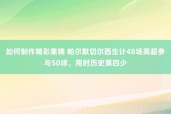 如何制作精彩集锦 帕尔默切尔西生计48场英超参与50球，用时历史第四少