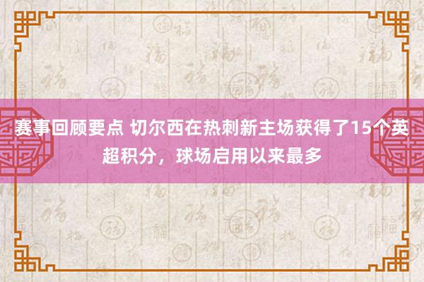 赛事回顾要点 切尔西在热刺新主场获得了15个英超积分，球场启用以来最多