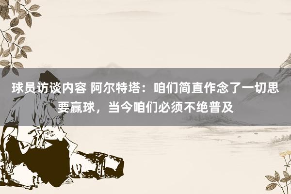 球员访谈内容 阿尔特塔：咱们简直作念了一切思要赢球，当今咱们必须不绝普及