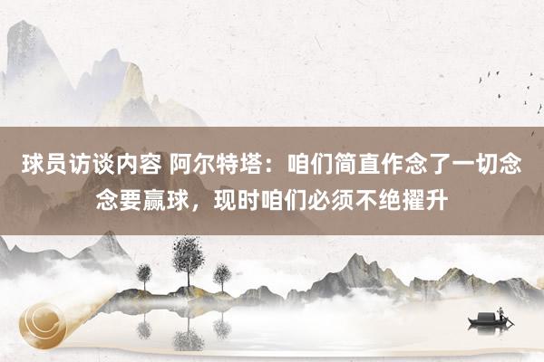 球员访谈内容 阿尔特塔：咱们简直作念了一切念念要赢球，现时咱们必须不绝擢升