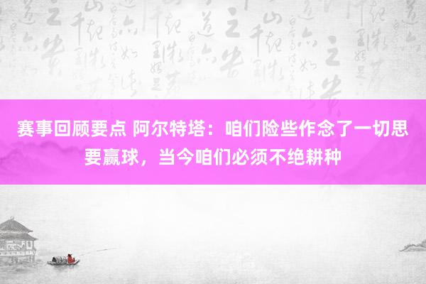 赛事回顾要点 阿尔特塔：咱们险些作念了一切思要赢球，当今咱们必须不绝耕种