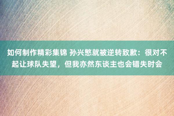 如何制作精彩集锦 孙兴慜就被逆转致歉：很对不起让球队失望，但我亦然东谈主也会错失时会