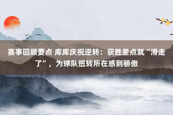 赛事回顾要点 库库庆祝逆转：获胜差点就“滑走了”，为球队扭转所在感到骄傲