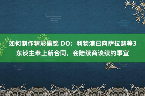 如何制作精彩集锦 DO：利物浦已向萨拉赫等3东谈主奉上新合同，会陆续商谈续约事宜