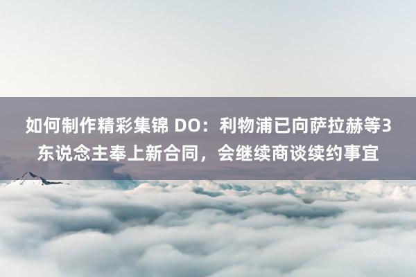 如何制作精彩集锦 DO：利物浦已向萨拉赫等3东说念主奉上新合同，会继续商谈续约事宜